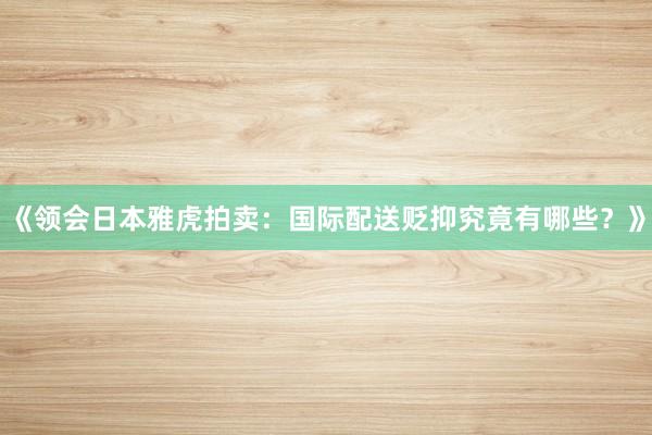 《领会日本雅虎拍卖：国际配送贬抑究竟有哪些？》