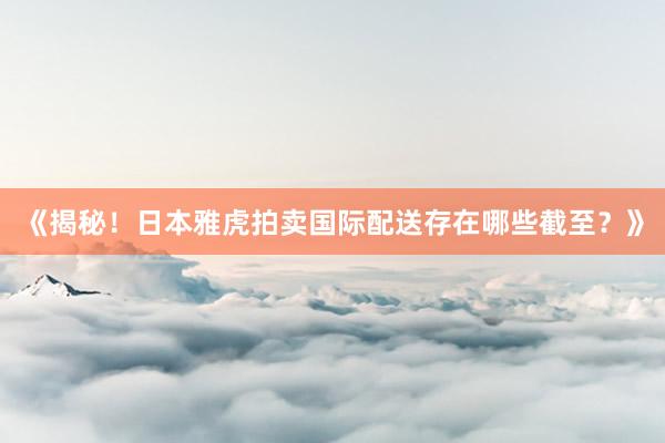 《揭秘！日本雅虎拍卖国际配送存在哪些截至？》