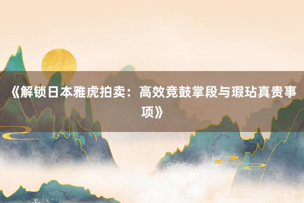 《解锁日本雅虎拍卖：高效竞鼓掌段与瑕玷真贵事项》
