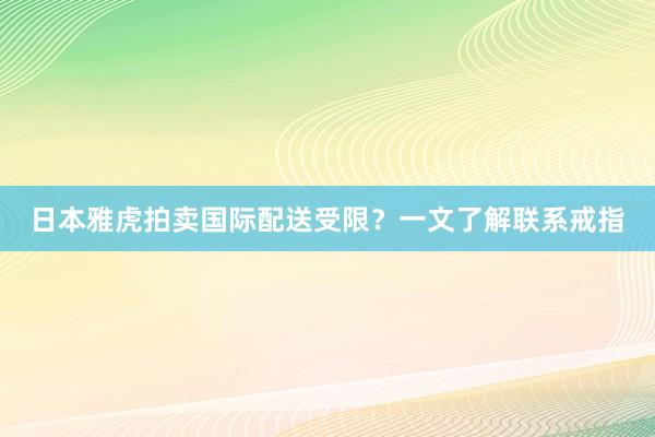 日本雅虎拍卖国际配送受限？一文了解联系戒指