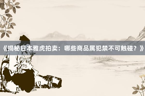 《揭秘日本雅虎拍卖：哪些商品属犯禁不可触碰？》