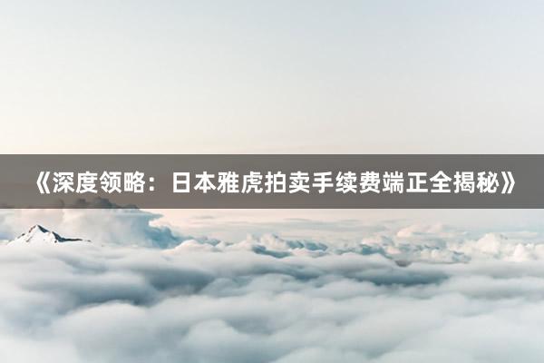 《深度领略：日本雅虎拍卖手续费端正全揭秘》