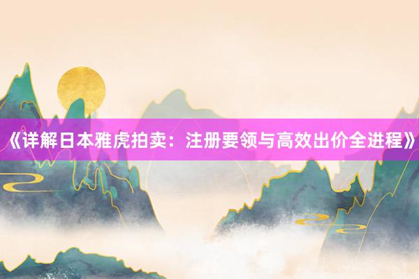 《详解日本雅虎拍卖：注册要领与高效出价全进程》