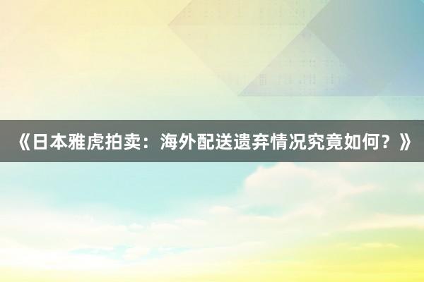 《日本雅虎拍卖：海外配送遗弃情况究竟如何？》