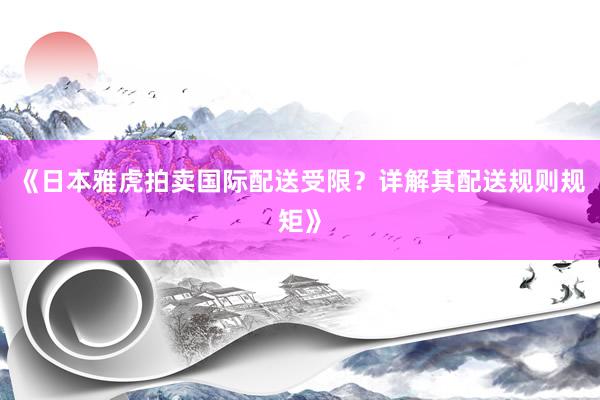 《日本雅虎拍卖国际配送受限？详解其配送规则规矩》